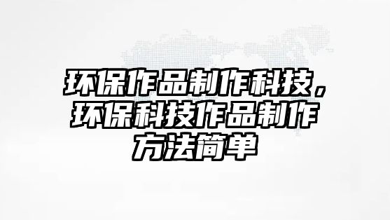 環(huán)保作品制作科技，環(huán)保科技作品制作方法簡(jiǎn)單