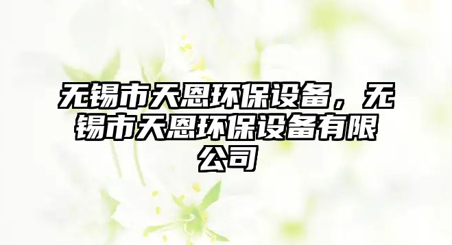 無(wú)錫市天恩環(huán)保設(shè)備，無(wú)錫市天恩環(huán)保設(shè)備有限公司