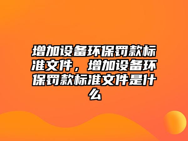增加設(shè)備環(huán)保罰款標(biāo)準(zhǔn)文件，增加設(shè)備環(huán)保罰款標(biāo)準(zhǔn)文件是什么