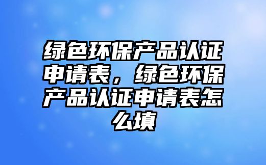 綠色環(huán)保產(chǎn)品認(rèn)證申請表，綠色環(huán)保產(chǎn)品認(rèn)證申請表怎么填