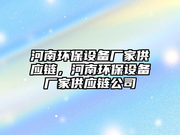 河南環(huán)保設(shè)備廠家供應(yīng)鏈，河南環(huán)保設(shè)備廠家供應(yīng)鏈公司
