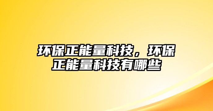 環(huán)保正能量科技，環(huán)保正能量科技有哪些