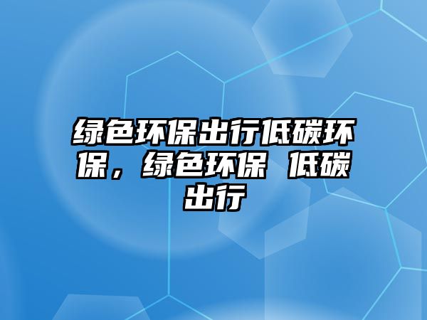 綠色環(huán)保出行低碳環(huán)保，綠色環(huán)保 低碳出行
