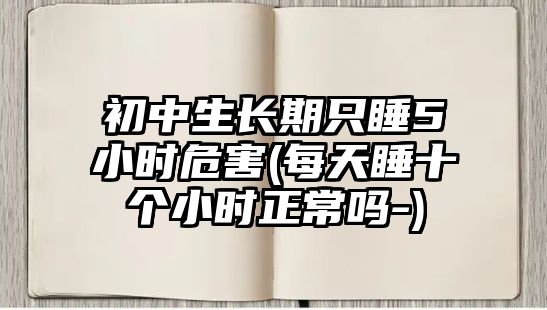 初中生長期只睡5小時(shí)危害(每天睡十個(gè)小時(shí)正常嗎-)
