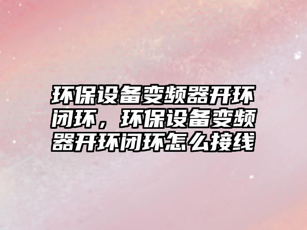 環(huán)保設(shè)備變頻器開(kāi)環(huán)閉環(huán)，環(huán)保設(shè)備變頻器開(kāi)環(huán)閉環(huán)怎么接線(xiàn)