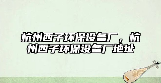杭州西子環(huán)保設(shè)備廠，杭州西子環(huán)保設(shè)備廠地址