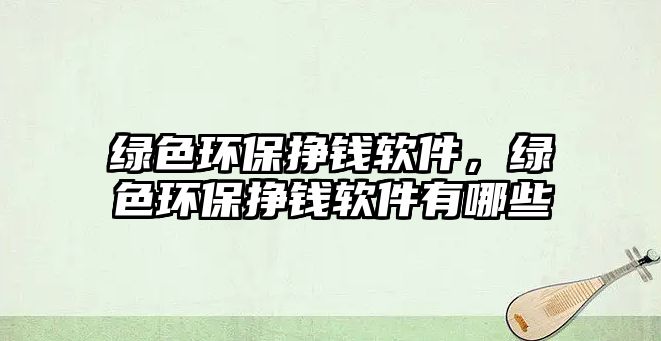 綠色環(huán)保掙錢軟件，綠色環(huán)保掙錢軟件有哪些