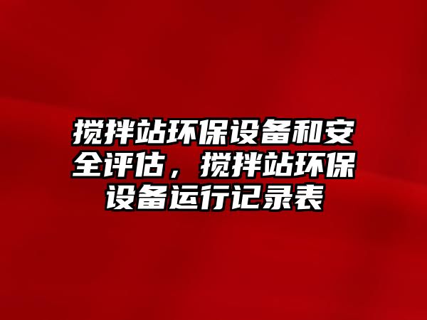 攪拌站環(huán)保設(shè)備和安全評估，攪拌站環(huán)保設(shè)備運行記錄表