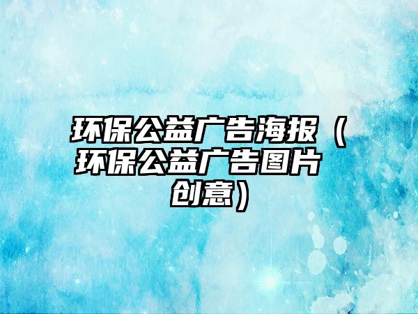 環(huán)保公益廣告海報（環(huán)保公益廣告圖片 創(chuàng)意）