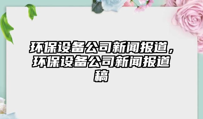 環(huán)保設(shè)備公司新聞報道，環(huán)保設(shè)備公司新聞報道稿