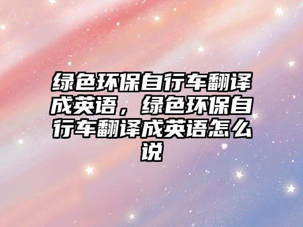 綠色環(huán)保自行車翻譯成英語，綠色環(huán)保自行車翻譯成英語怎么說