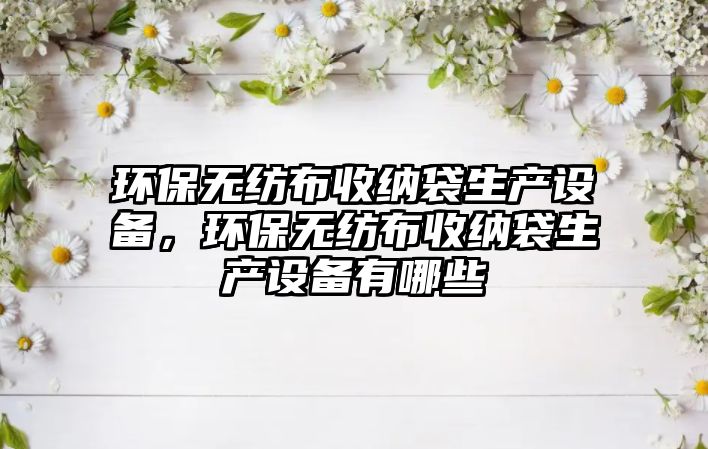 環(huán)保無(wú)紡布收納袋生產(chǎn)設(shè)備，環(huán)保無(wú)紡布收納袋生產(chǎn)設(shè)備有哪些