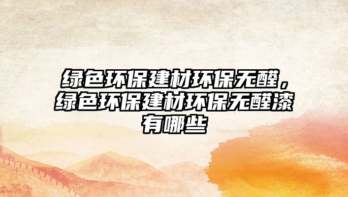 綠色環(huán)保建材環(huán)保無醛，綠色環(huán)保建材環(huán)保無醛漆有哪些