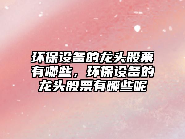 環(huán)保設(shè)備的龍頭股票有哪些，環(huán)保設(shè)備的龍頭股票有哪些呢