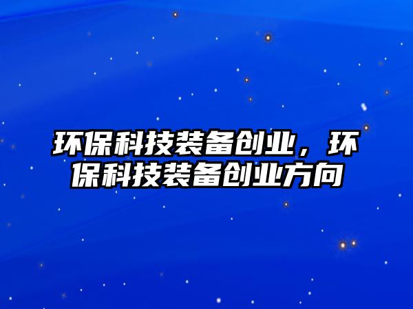 環(huán)?？萍佳b備創(chuàng)業(yè)，環(huán)?？萍佳b備創(chuàng)業(yè)方向
