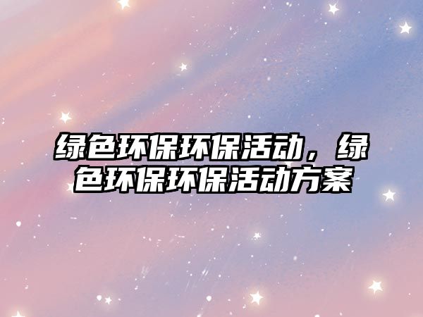 綠色環(huán)保環(huán)?；顒?dòng)，綠色環(huán)保環(huán)?；顒?dòng)方案