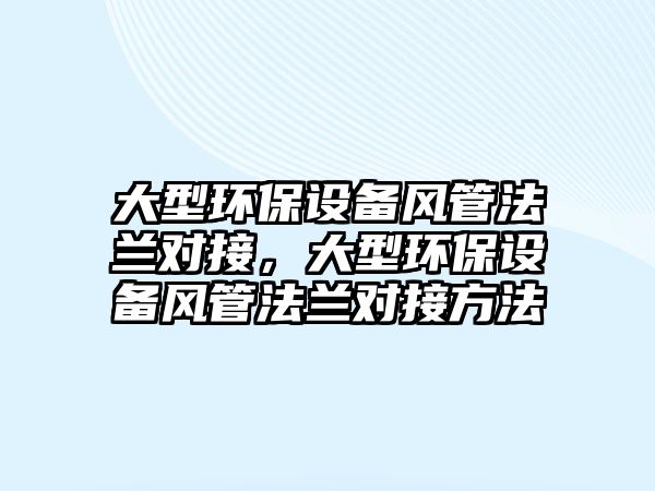 大型環(huán)保設(shè)備風(fēng)管法蘭對接，大型環(huán)保設(shè)備風(fēng)管法蘭對接方法