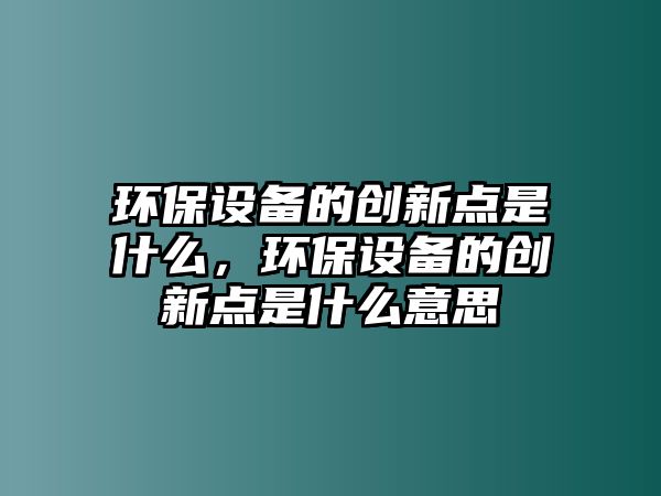 環(huán)保設(shè)備的創(chuàng)新點(diǎn)是什么，環(huán)保設(shè)備的創(chuàng)新點(diǎn)是什么意思