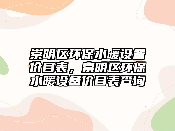 崇明區(qū)環(huán)保水暖設(shè)備價(jià)目表，崇明區(qū)環(huán)保水暖設(shè)備價(jià)目表查詢