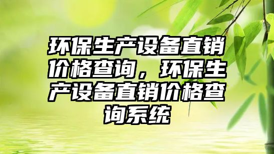 環(huán)保生產(chǎn)設(shè)備直銷價格查詢，環(huán)保生產(chǎn)設(shè)備直銷價格查詢系統(tǒng)