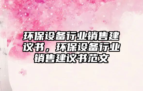 環(huán)保設(shè)備行業(yè)銷售建議書，環(huán)保設(shè)備行業(yè)銷售建議書范文