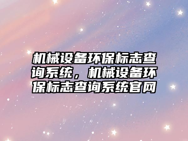 機械設(shè)備環(huán)保標志查詢系統(tǒng)，機械設(shè)備環(huán)保標志查詢系統(tǒng)官網(wǎng)