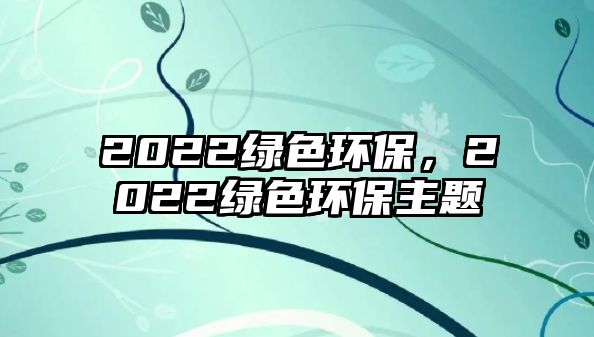 2022綠色環(huán)保，2022綠色環(huán)保主題