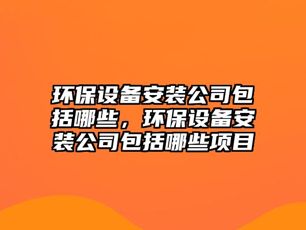 環(huán)保設(shè)備安裝公司包括哪些，環(huán)保設(shè)備安裝公司包括哪些項(xiàng)目