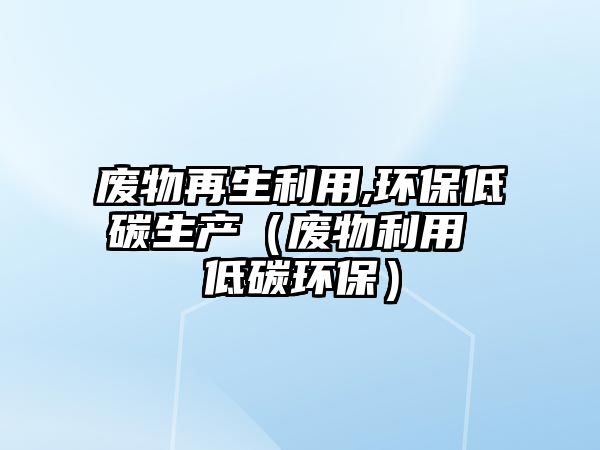 廢物再生利用,環(huán)保低碳生產（廢物利用 低碳環(huán)保）
