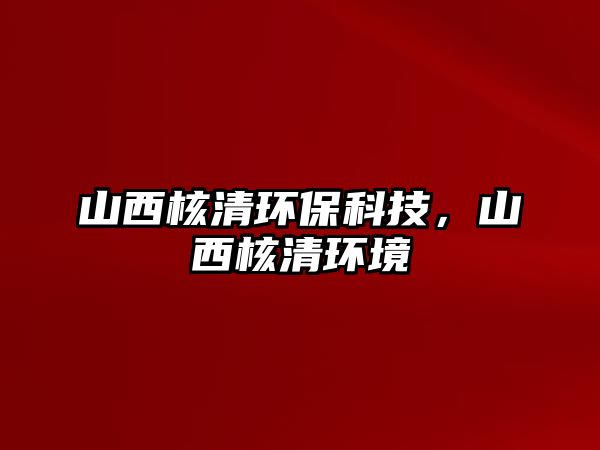山西核清環(huán)保科技，山西核清環(huán)境