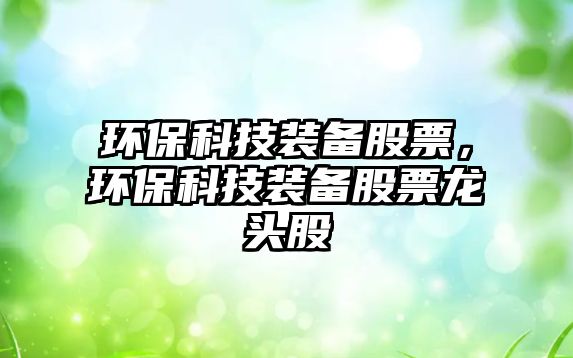 環(huán)保科技裝備股票，環(huán)?？萍佳b備股票龍頭股