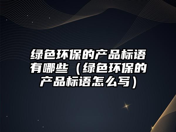 綠色環(huán)保的產品標語有哪些（綠色環(huán)保的產品標語怎么寫）