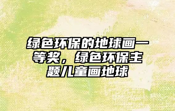 綠色環(huán)保的地球畫一等獎，綠色環(huán)保主題兒童畫地球