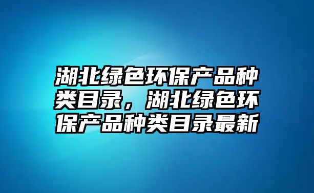 湖北綠色環(huán)保產(chǎn)品種類目錄，湖北綠色環(huán)保產(chǎn)品種類目錄最新