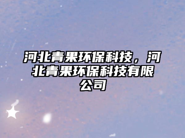 河北青果環(huán)保科技，河北青果環(huán)?？萍加邢薰? class=