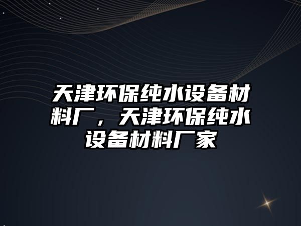 天津環(huán)保純水設(shè)備材料廠(chǎng)，天津環(huán)保純水設(shè)備材料廠(chǎng)家