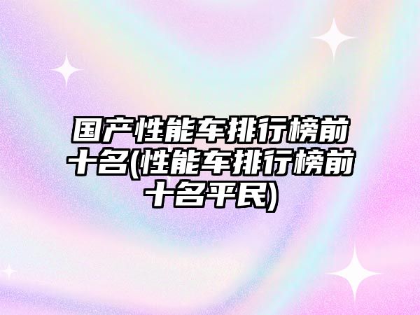 國產(chǎn)性能車排行榜前十名(性能車排行榜前十名平民)
