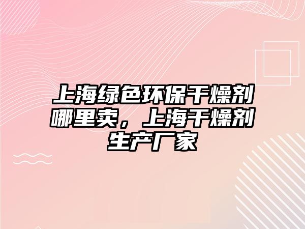 上海綠色環(huán)保干燥劑哪里賣，上海干燥劑生產(chǎn)廠家