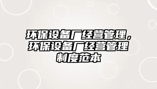 環(huán)保設(shè)備廠經(jīng)營(yíng)管理，環(huán)保設(shè)備廠經(jīng)營(yíng)管理制度范本