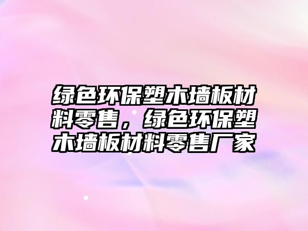 綠色環(huán)保塑木墻板材料零售，綠色環(huán)保塑木墻板材料零售廠家