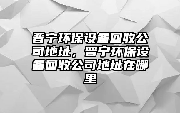 晉寧環(huán)保設(shè)備回收公司地址，晉寧環(huán)保設(shè)備回收公司地址在哪里