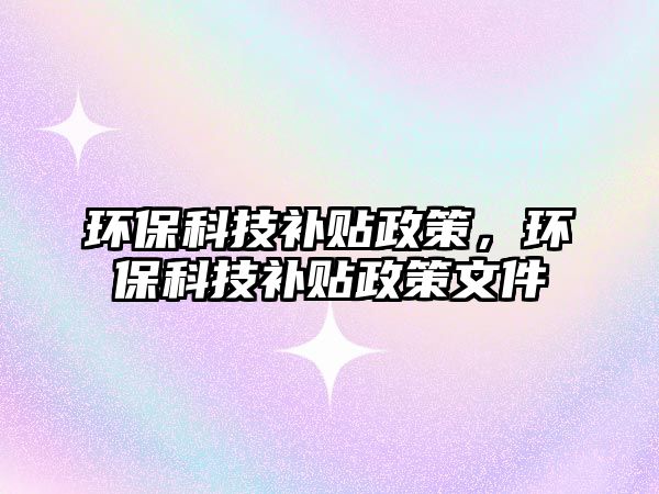 環(huán)保科技補貼政策，環(huán)保科技補貼政策文件