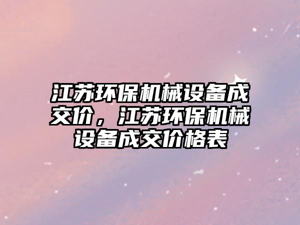 江蘇環(huán)保機(jī)械設(shè)備成交價(jià)，江蘇環(huán)保機(jī)械設(shè)備成交價(jià)格表