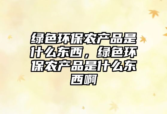 綠色環(huán)保農(nóng)產(chǎn)品是什么東西，綠色環(huán)保農(nóng)產(chǎn)品是什么東西啊