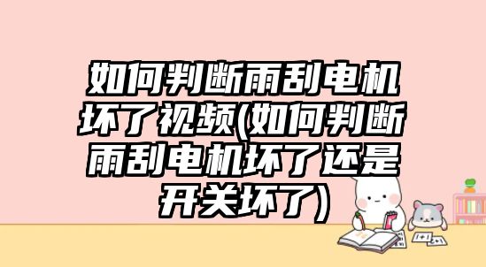 如何判斷雨刮電機壞了視頻(如何判斷雨刮電機壞了還是開關(guān)壞了)