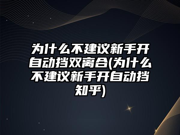 為什么不建議新手開自動(dòng)擋雙離合(為什么不建議新手開自動(dòng)擋知乎)