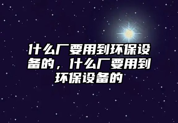 什么廠要用到環(huán)保設(shè)備的，什么廠要用到環(huán)保設(shè)備的
