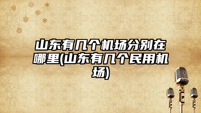 山東有幾個機場分別在哪里(山東有幾個民用機場)