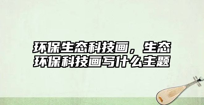 環(huán)保生態(tài)科技畫，生態(tài)環(huán)?？萍籍媽懯裁粗黝}