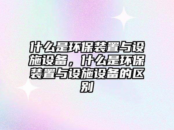 什么是環(huán)保裝置與設施設備，什么是環(huán)保裝置與設施設備的區(qū)別